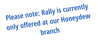 Please note: Rally is currently only offered at our Honeydew branch