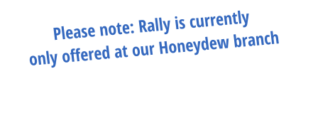 Please note: Rally is currently only offered at our Honeydew branch