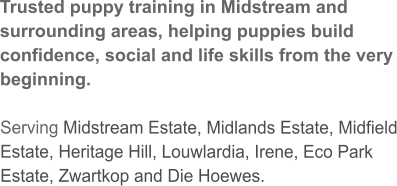 Trusted puppy training in Midstream and surrounding areas, helping puppies build confidence, social and life skills from the very beginning.  Serving Midstream Estate, Midlands Estate, Midfield Estate, Heritage Hill, Louwlardia, Irene, Eco Park Estate, Zwartkop and Die Hoewes.