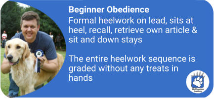 Beginner Obedience Formal heelwork on lead, sits at heel, recall, retrieve own article & sit and down stays  The entire heelwork sequence is graded without any treats in hands